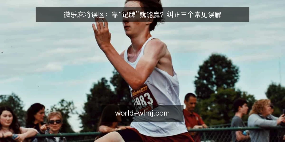 微乐麻将误区:靠“记牌”就能赢?纠正三个常见误解 — 误区一:记牌越多,胜率越高? 配图
