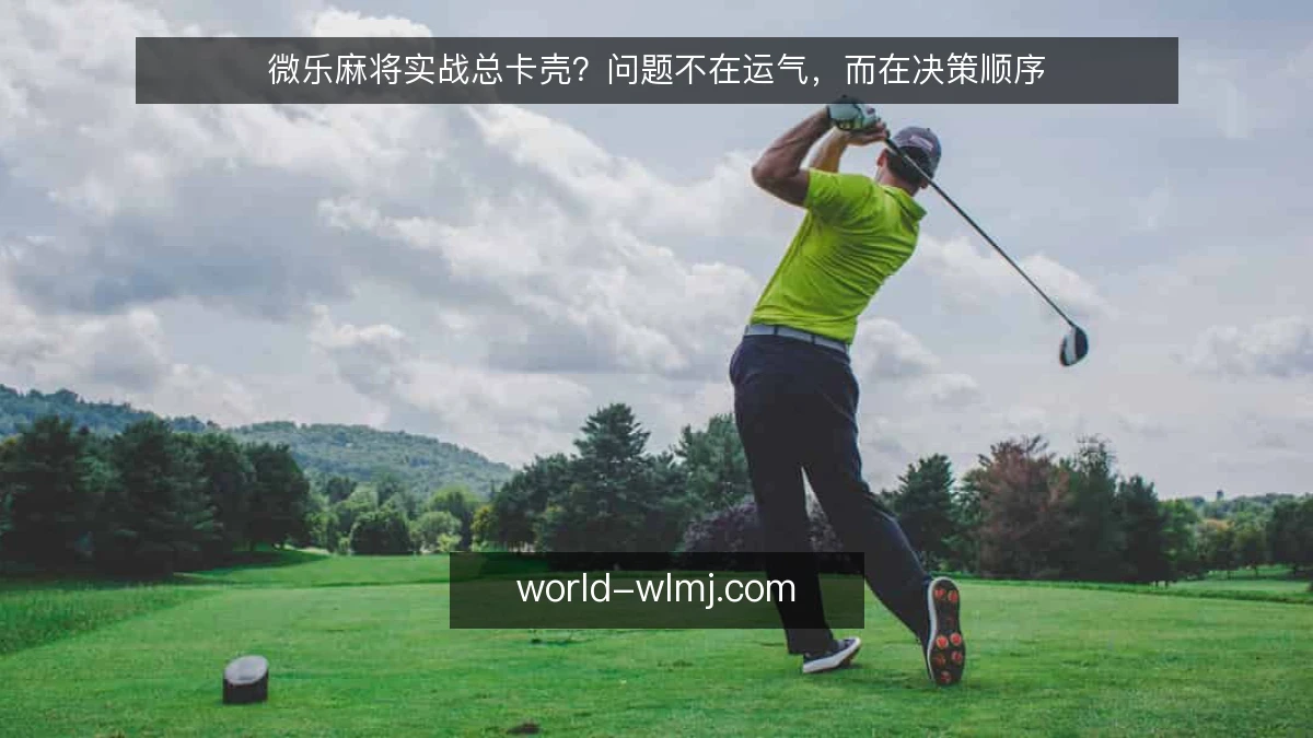 微乐麻将实战总卡壳？问题不在运气，而在决策顺序