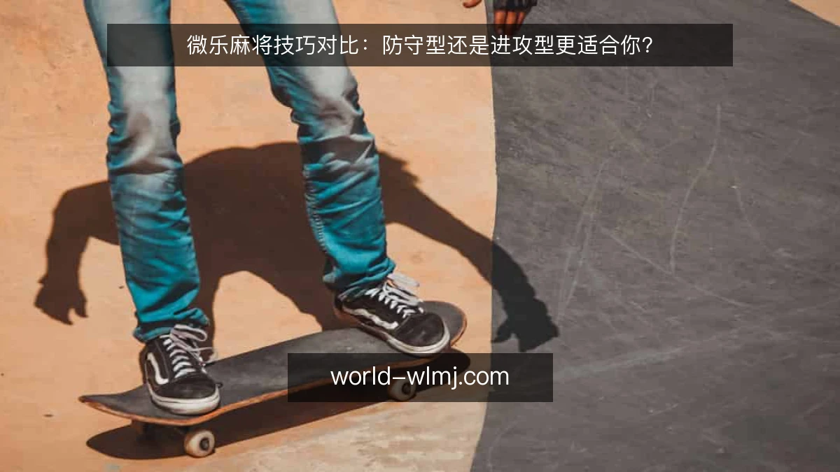微乐麻将技巧对比：防守型还是进攻型更适合你？