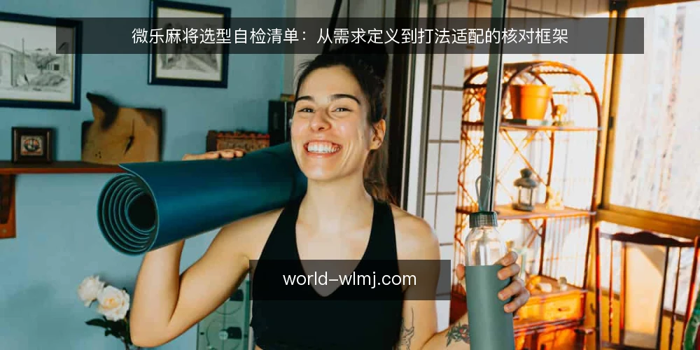 微乐麻将选型自检清单:从需求定义到打法适配的核对框架 — 界定你的对局需求 配图