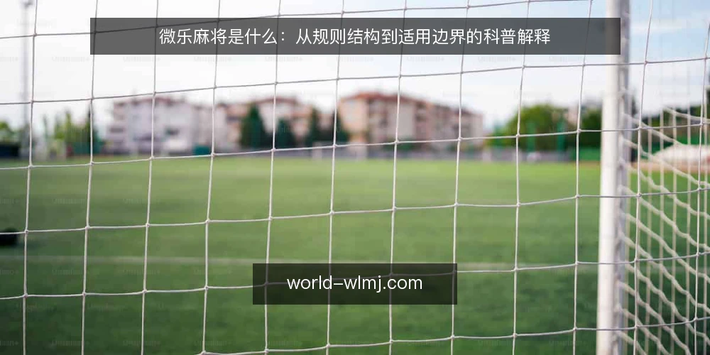 微乐麻将是什么:从规则结构到适用边界的科普解释 — 从对局困惑说起:微乐麻将是什么 配图
