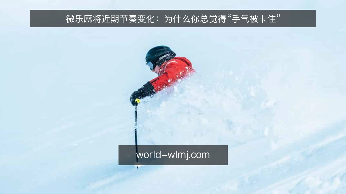 微乐麻将近期节奏变化:为什么你总觉得“手气被卡住”