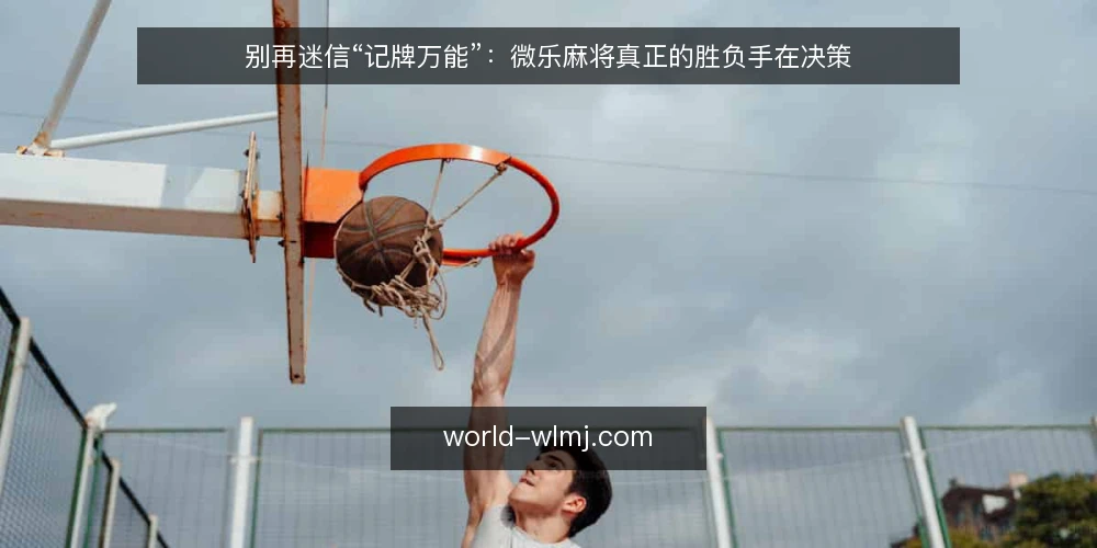 别再迷信“记牌万能”:微乐麻将真正的胜负手在决策 — 先摆立场:记牌不是胜负手 配图