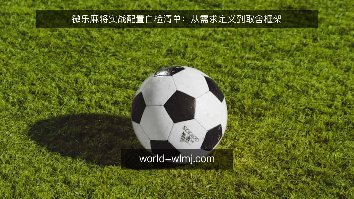 微乐麻将实战配置自检清单:从需求定义到取舍框架